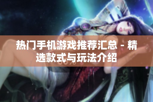 热门手机游戏推荐汇总 - 精选款式与玩法介绍