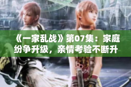 《一家乱战》第07集：家庭纷争升级，亲情考验不断升级