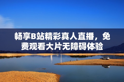 畅享B站精彩真人直播，免费观看大片无障碍体验