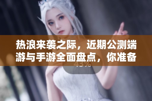 热浪来袭之际，近期公测端游与手游全面盘点，你准备好迎接挑战了吗