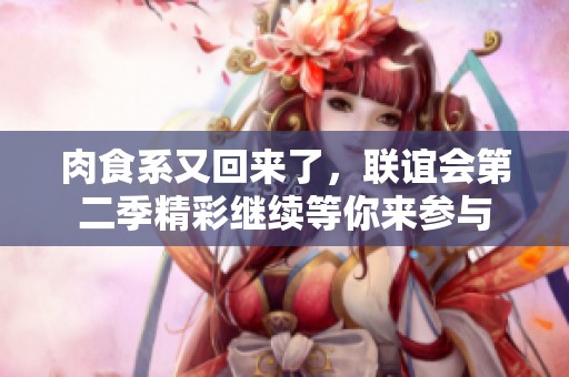 肉食系又回来了，联谊会第二季精彩继续等你来参与