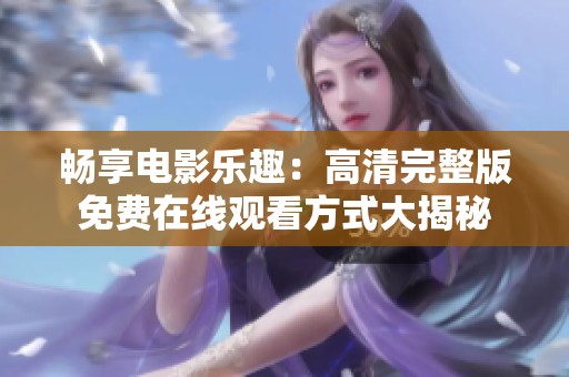 畅享电影乐趣：高清完整版免费在线观看方式大揭秘