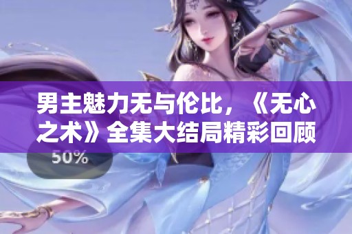 男主魅力无与伦比，《无心之术》全集大结局精彩回顾完整版热播中