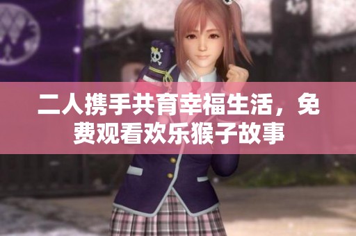 二人携手共育幸福生活，免费观看欢乐猴子故事