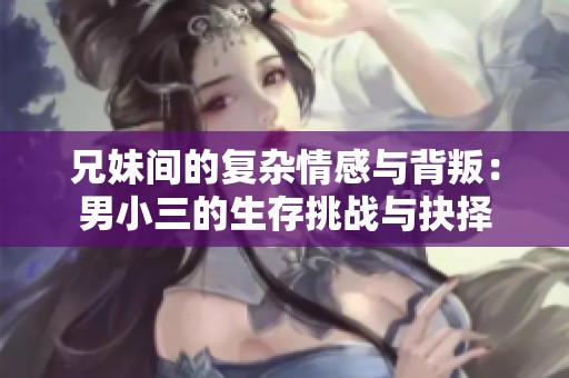 兄妹间的复杂情感与背叛：男小三的生存挑战与抉择
