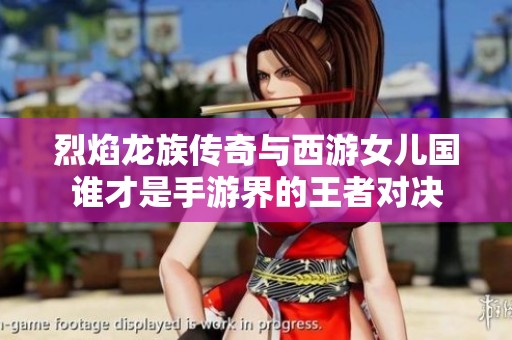 烈焰龙族传奇与西游女儿国谁才是手游界的王者对决