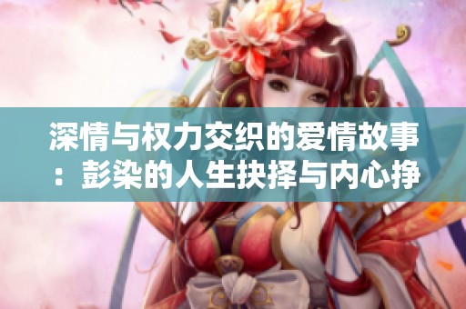 深情与权力交织的爱情故事：彭染的人生抉择与内心挣扎