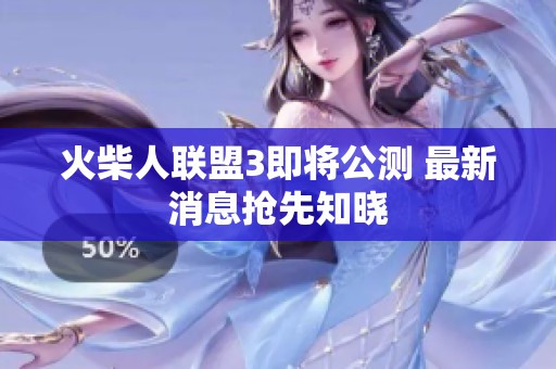 火柴人联盟3即将公测 最新消息抢先知晓