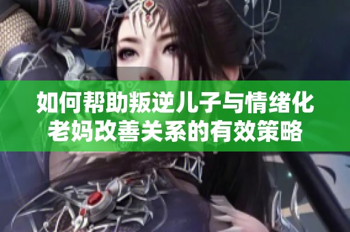 如何帮助叛逆儿子与情绪化老妈改善关系的有效策略