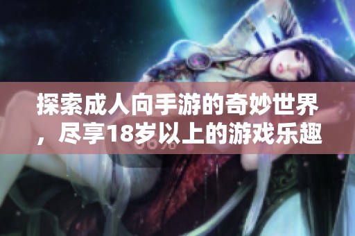 探索成人向手游的奇妙世界，尽享18岁以上的游戏乐趣