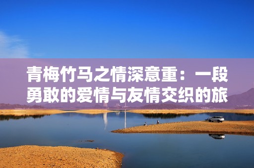 青梅竹马之情深意重：一段勇敢的爱情与友情交织的旅程
