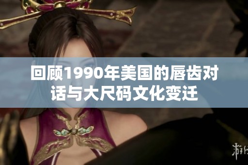 回顾1990年美国的唇齿对话与大尺码文化变迁