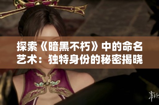 探索《暗黑不朽》中的命名艺术：独特身份的秘密揭晓