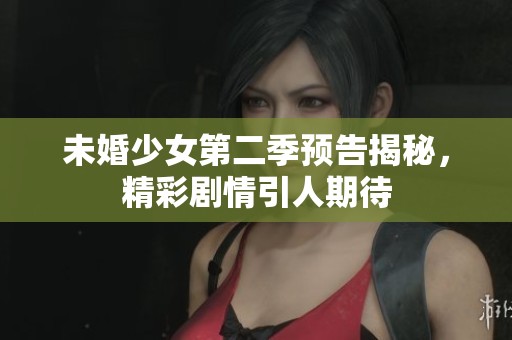 未婚少女第二季预告揭秘，精彩剧情引人期待