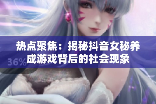 热点聚焦：揭秘抖音女秘养成游戏背后的社会现象
