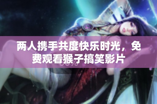 两人携手共度快乐时光，免费观看猴子搞笑影片