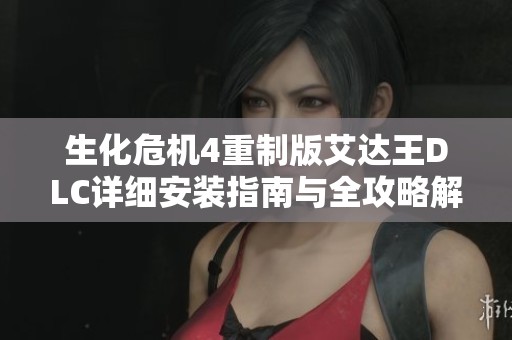 生化危机4重制版艾达王DLC详细安装指南与全攻略解析