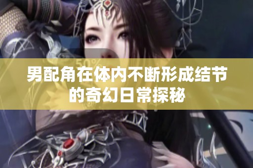 男配角在体内不断形成结节的奇幻日常探秘