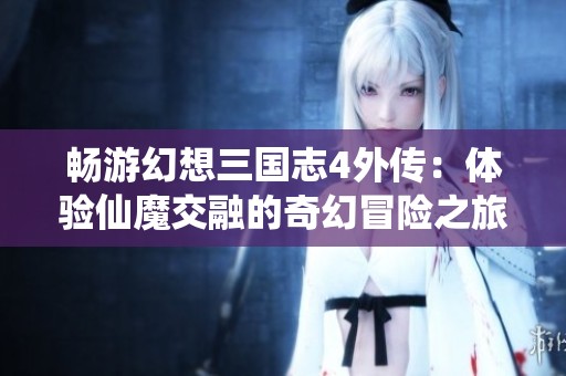 畅游幻想三国志4外传：体验仙魔交融的奇幻冒险之旅