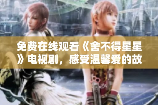 免费在线观看《舍不得星星》电视剧，感受温馨爱的故事与美好情感