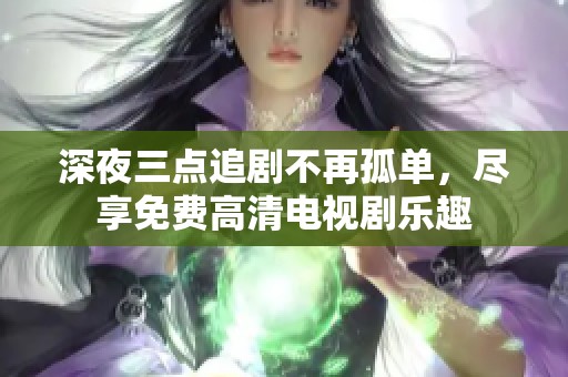 深夜三点追剧不再孤单，尽享免费高清电视剧乐趣