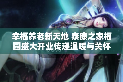 幸福养老新天地 泰康之家福园盛大开业传递温暖与关怀