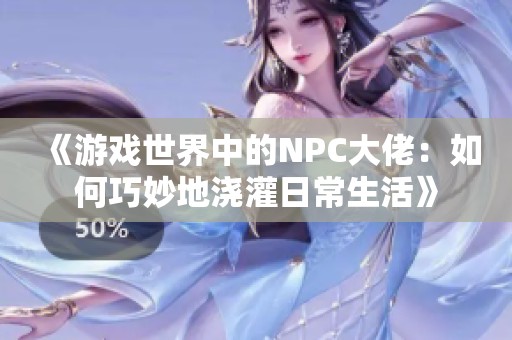 《游戏世界中的NPC大佬：如何巧妙地浇灌日常生活》