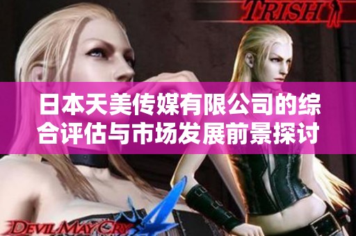 日本天美传媒有限公司的综合评估与市场发展前景探讨