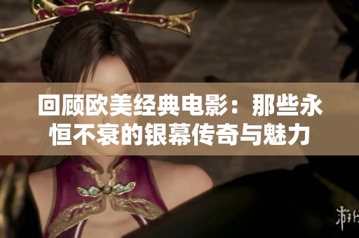 回顾欧美经典电影：那些永恒不衰的银幕传奇与魅力