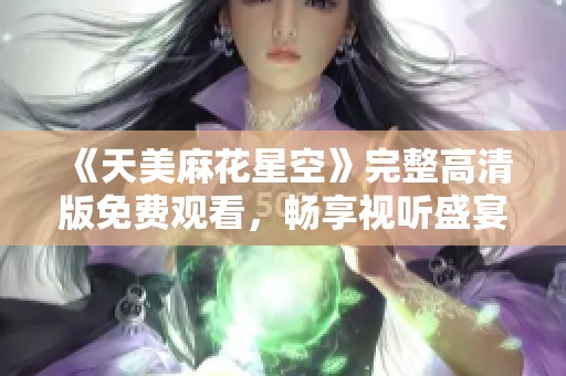 《天美麻花星空》完整高清版免费观看，畅享视听盛宴