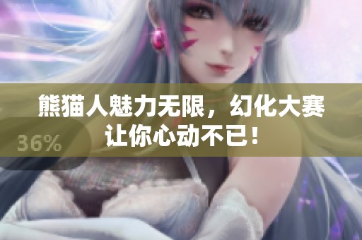 熊猫人魅力无限，幻化大赛让你心动不已！