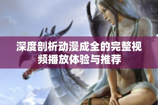 深度剖析动漫成全的完整视频播放体验与推荐