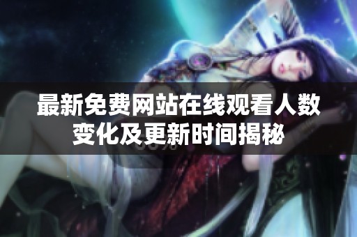 最新免费网站在线观看人数变化及更新时间揭秘