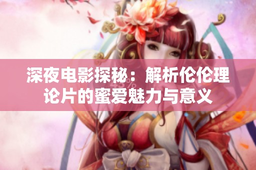 深夜电影探秘：解析伦伦理论片的蜜爱魅力与意义