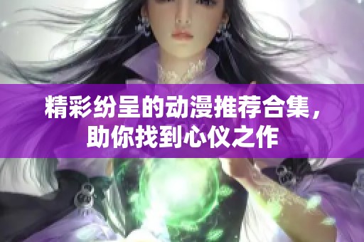 精彩纷呈的动漫推荐合集，助你找到心仪之作