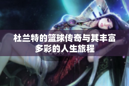 杜兰特的篮球传奇与其丰富多彩的人生旅程