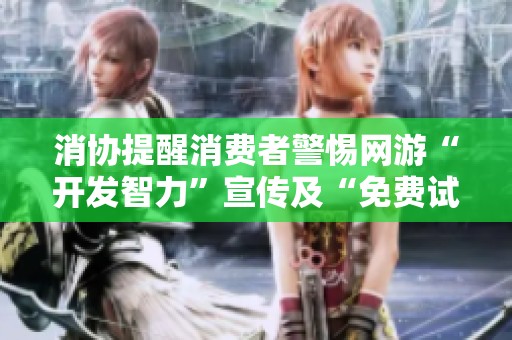 消协提醒消费者警惕网游“开发智力”宣传及“免费试玩”的隐患