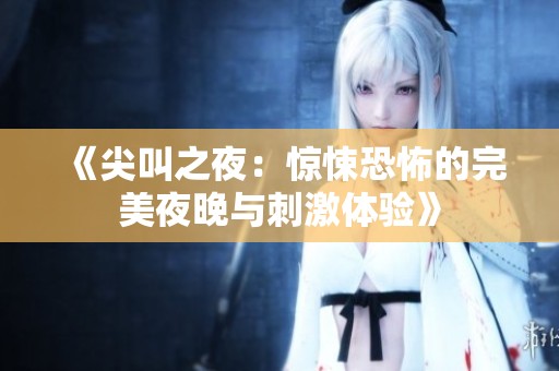 《尖叫之夜：惊悚恐怖的完美夜晚与刺激体验》
