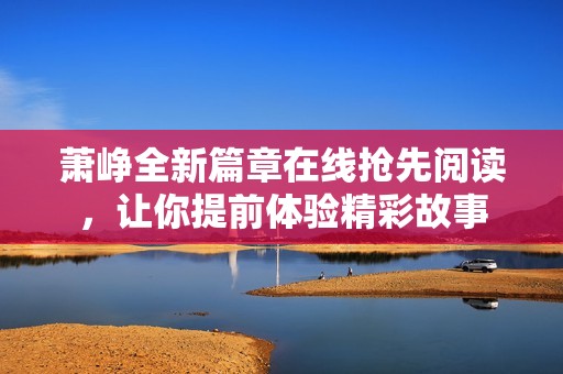 萧峥全新篇章在线抢先阅读，让你提前体验精彩故事