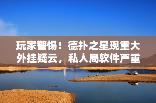 玩家警惕！德扑之星现重大外挂疑云，私人局软件严重影响游戏公正