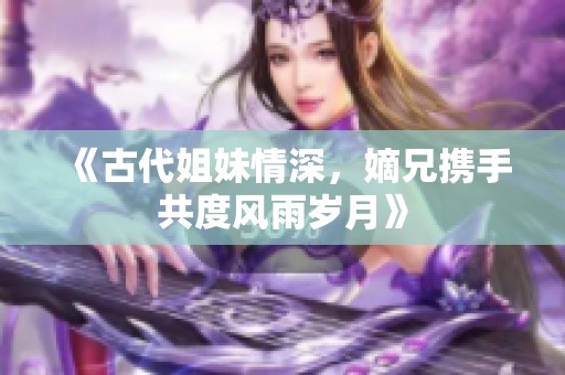 《古代姐妹情深，嫡兄携手共度风雨岁月》
