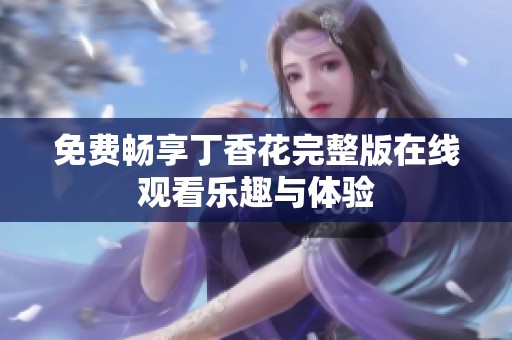 免费畅享丁香花完整版在线观看乐趣与体验