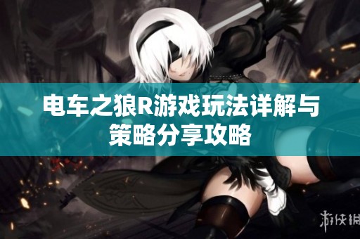 电车之狼R游戏玩法详解与策略分享攻略