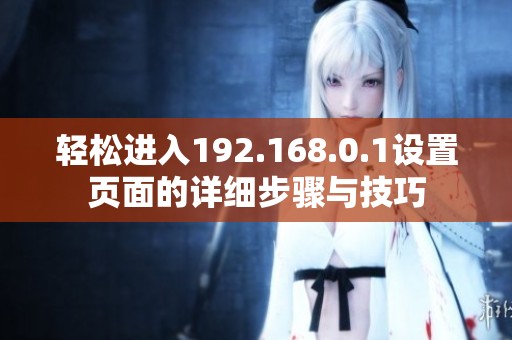 轻松进入192.168.0.1设置页面的详细步骤与技巧