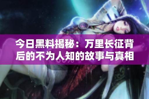 今日黑料揭秘：万里长征背后的不为人知的故事与真相