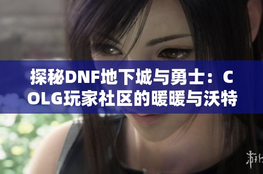 探秘DNF地下城与勇士：COLG玩家社区的暖暖与沃特碧之旅