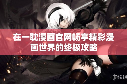 在一耽漫画官网畅享精彩漫画世界的终极攻略