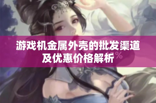 游戏机金属外壳的批发渠道及优惠价格解析