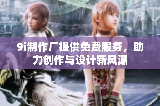 9i制作厂提供免费服务，助力创作与设计新风潮