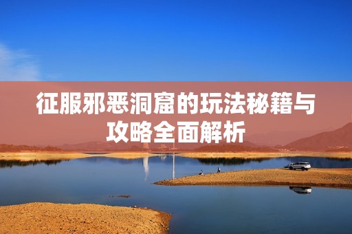 征服邪恶洞窟的玩法秘籍与攻略全面解析
